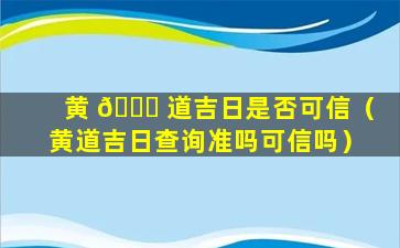 黄 🐋 道吉日是否可信（黄道吉日查询准吗可信吗）